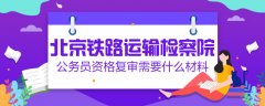空運價格-北京鐵路運輸檢察院公務員資格復審需要什么材料
